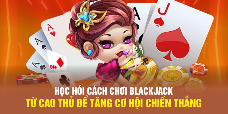 Học hỏi cách chơi Blackjack từ cao thủ để tăng cơ hội chiến thắng