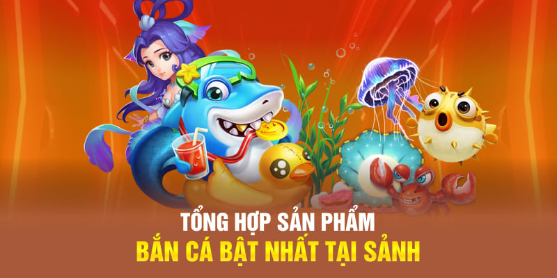 Tổng hợp sản phẩm bắn cá bật nhất tại sảnh